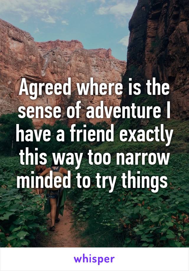 Agreed where is the sense of adventure I have a friend exactly this way too narrow minded to try things 