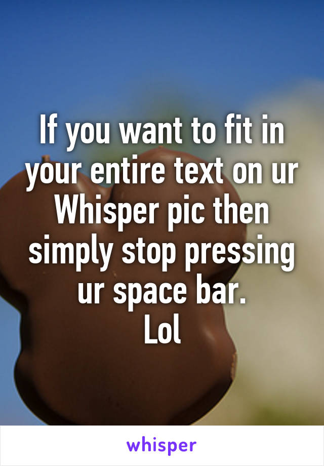 If you want to fit in your entire text on ur Whisper pic then simply stop pressing ur space bar.
Lol