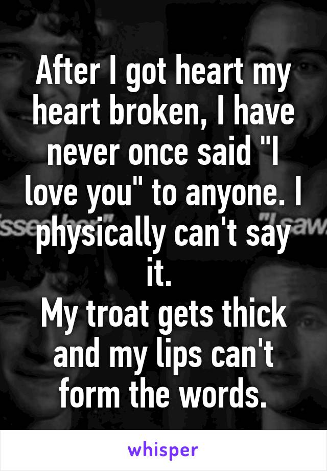 After I got heart my heart broken, I have never once said "I love you" to anyone. I physically can't say it. 
My troat gets thick and my lips can't form the words.