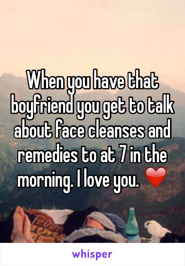 When you have that boyfriend you get to talk about face cleanses and remedies to at 7 in the morning. I love you. ❤️
