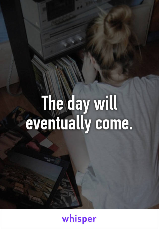 The day will eventually come.