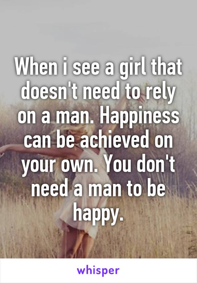 When i see a girl that doesn't need to rely on a man. Happiness can be achieved on your own. You don't need a man to be happy.