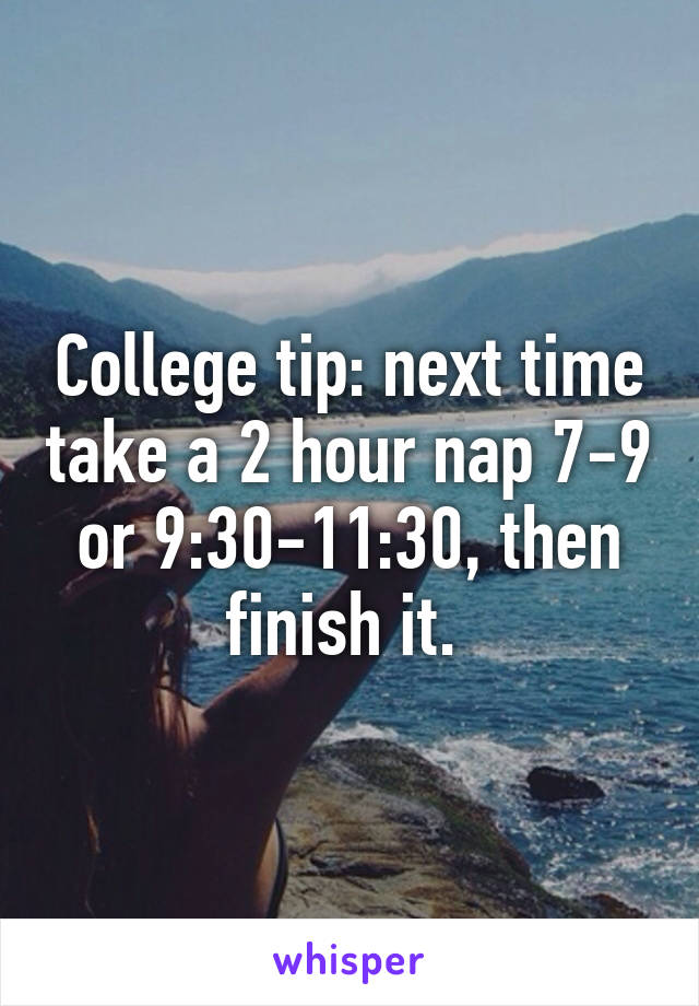 College tip: next time take a 2 hour nap 7-9 or 9:30-11:30, then finish it. 