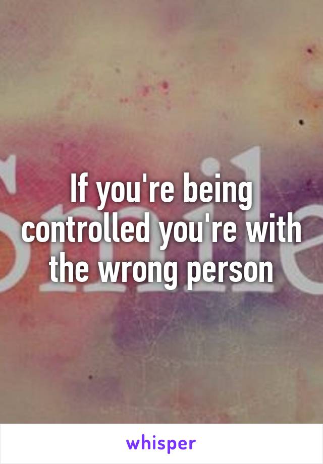 If you're being controlled you're with the wrong person