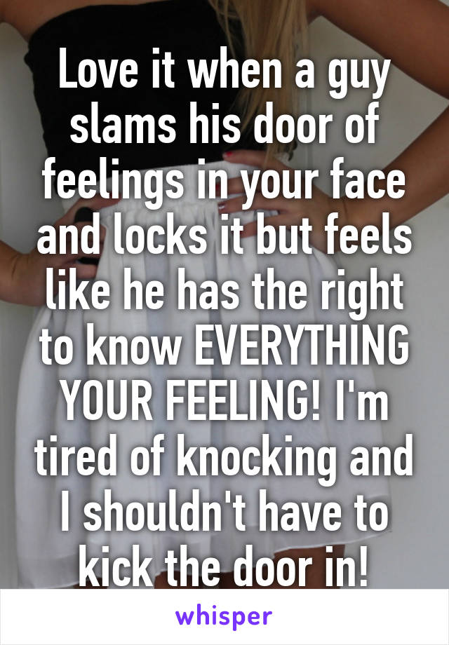Love it when a guy slams his door of feelings in your face and locks it but feels like he has the right to know EVERYTHING YOUR FEELING! I'm tired of knocking and I shouldn't have to kick the door in!