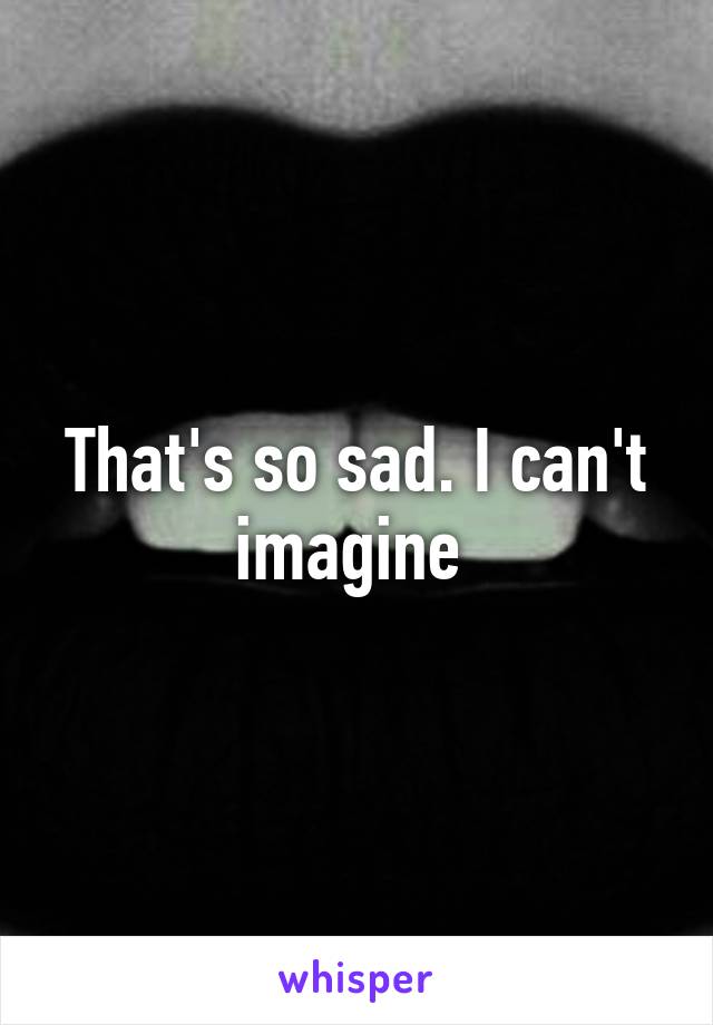 That's so sad. I can't imagine 