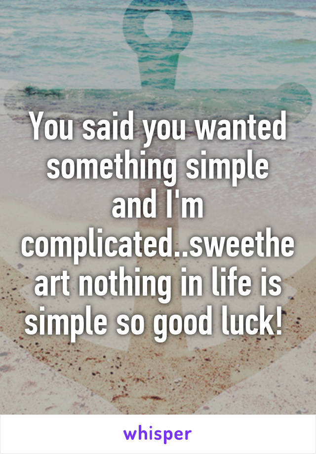 You said you wanted something simple and I'm complicated..sweetheart nothing in life is simple so good luck! 