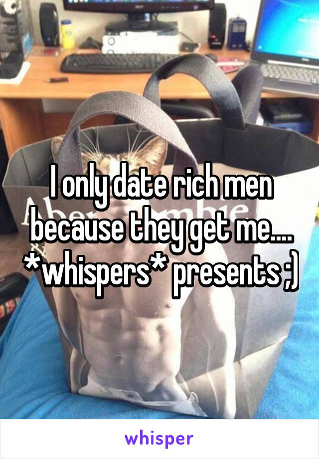 I only date rich men because they get me.... *whispers* presents ;)