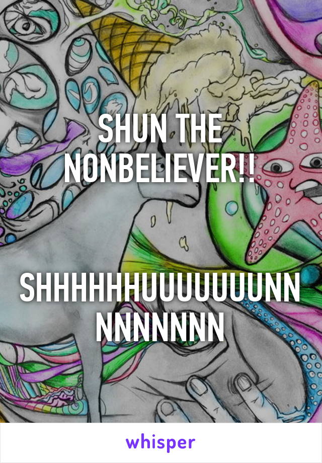 SHUN THE NONBELIEVER!!


SHHHHHHUUUUUUUNNNNNNNNN