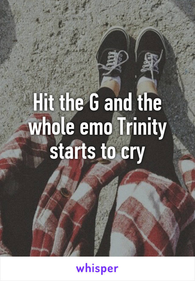 Hit the G and the whole emo Trinity starts to cry
