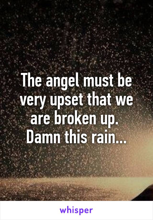 The angel must be very upset that we are broken up. 
Damn this rain...