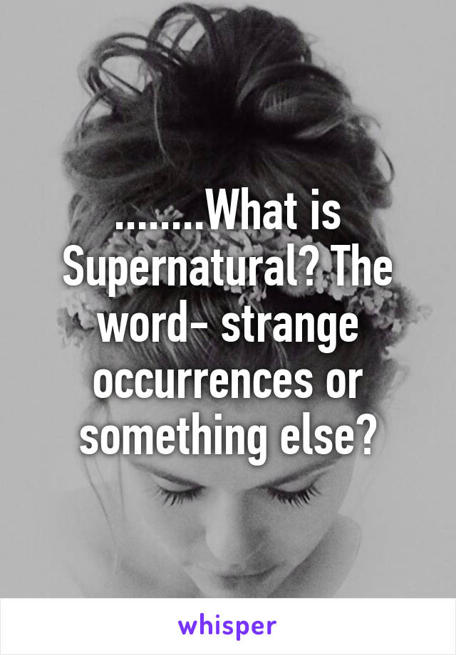 ........What is Supernatural? The word- strange occurrences or something else?