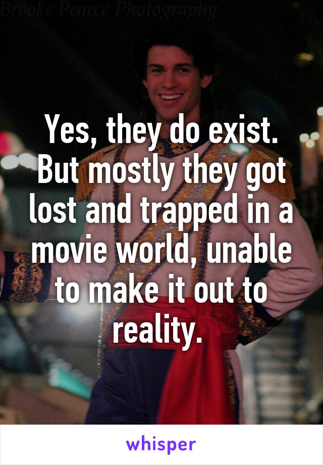 Yes, they do exist. But mostly they got lost and trapped in a movie world, unable to make it out to reality. 