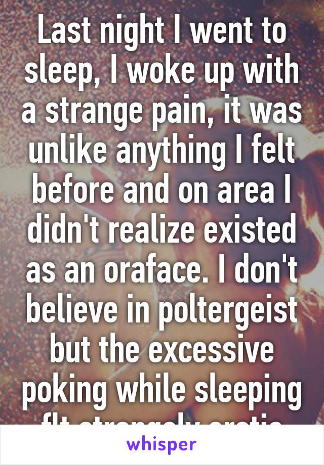 Last night I went to sleep, I woke up with a strange pain, it was unlike anything I felt before and on area I didn't realize existed as an oraface. I don't believe in poltergeist but the excessive poking while sleeping flt strangely erotic