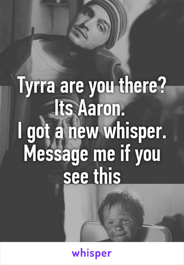 Tyrra are you there?
Its Aaron. 
I got a new whisper. Message me if you see this