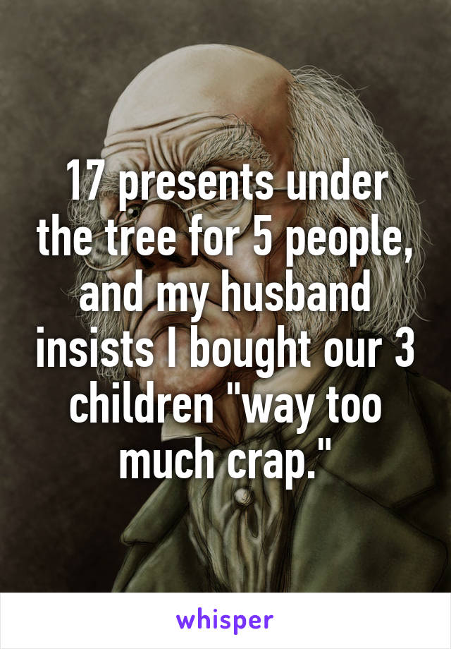 17 presents under the tree for 5 people, and my husband insists I bought our 3 children "way too much crap."