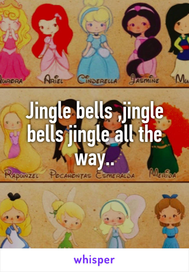 Jingle bells ,jingle bells jingle all the way..