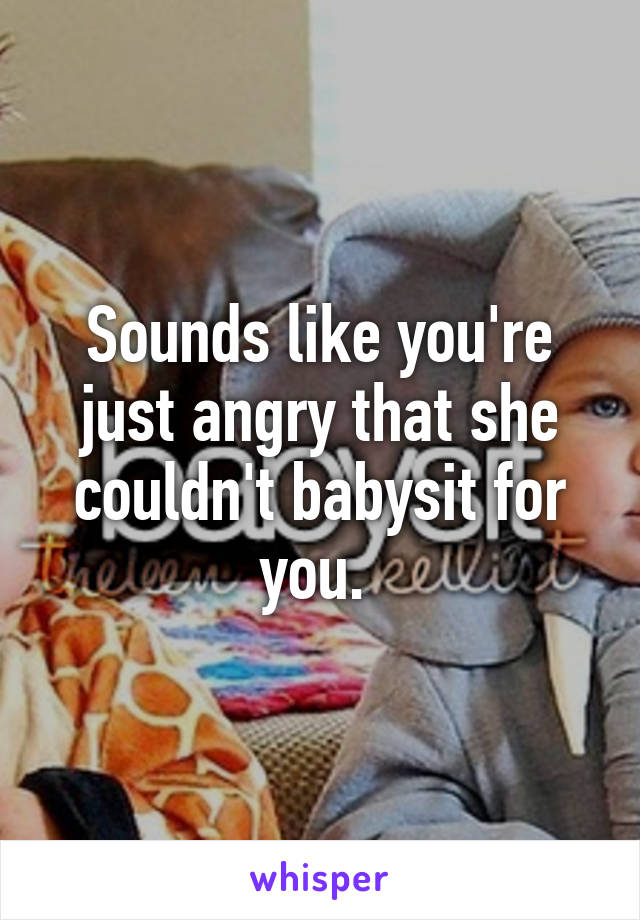 Sounds like you're just angry that she couldn't babysit for you. 