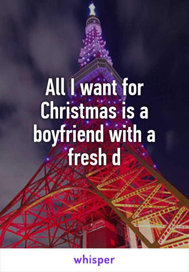 All I want for Christmas is a boyfriend with a fresh d
