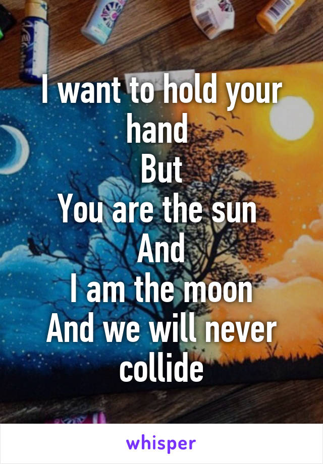 I want to hold your hand 
But
You are the sun 
And
I am the moon
And we will never collide