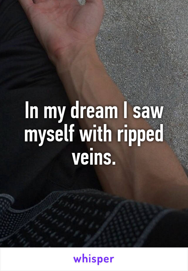 In my dream I saw myself with ripped veins.