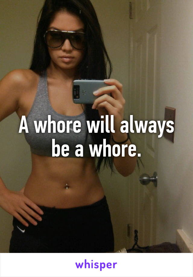 A whore will always be a whore.