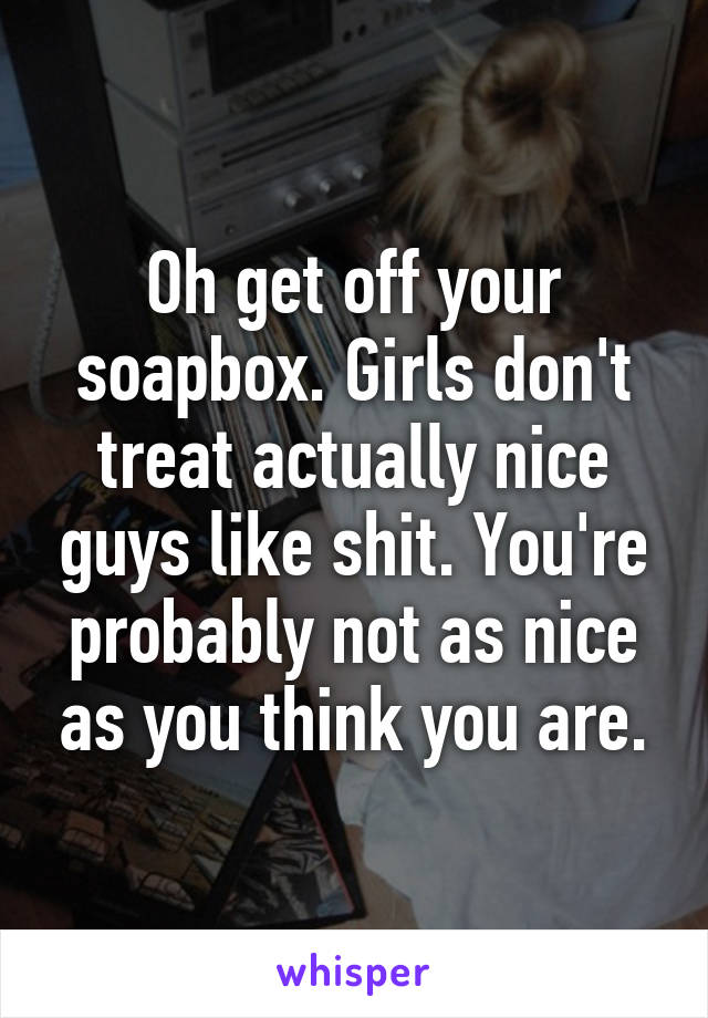 Oh get off your soapbox. Girls don't treat actually nice guys like shit. You're probably not as nice as you think you are.