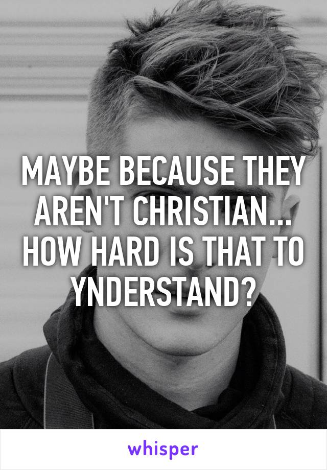 MAYBE BECAUSE THEY AREN'T CHRISTIAN... HOW HARD IS THAT TO YNDERSTAND?