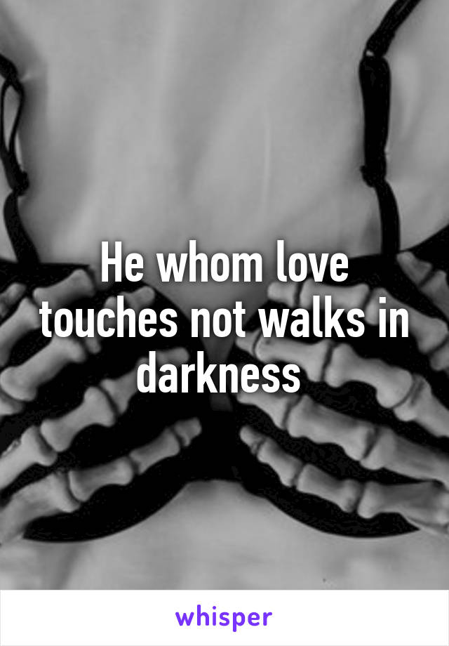 He whom love touches not walks in darkness 