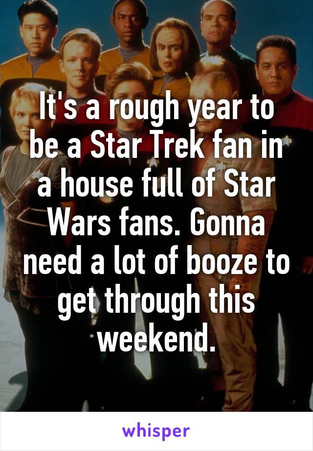 It's a rough year to be a Star Trek fan in a house full of Star Wars fans. Gonna need a lot of booze to get through this weekend.