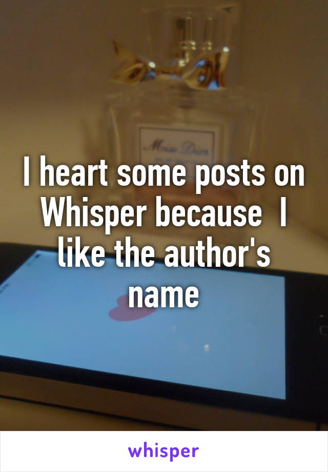 I heart some posts on Whisper because  I like the author's name