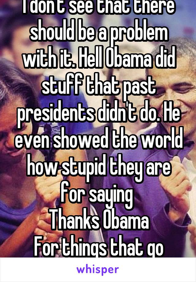 I don't see that there should be a problem with it. Hell Obama did stuff that past presidents didn't do. He even showed the world how stupid they are for saying 
Thanks Obama
For things that go wrong.