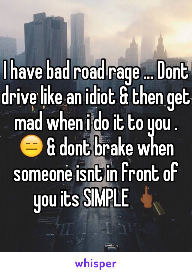 I have bad road rage ... Dont drive like an idiot & then get mad when i do it to you . 😑 & dont brake when someone isnt in front of you its SIMPLE 🖕🏾