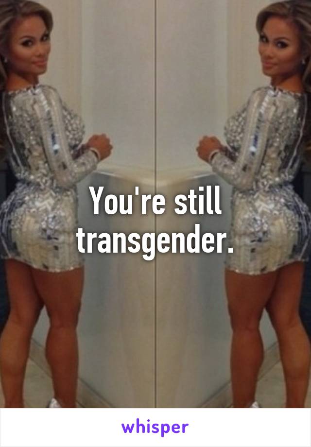 You're still transgender.