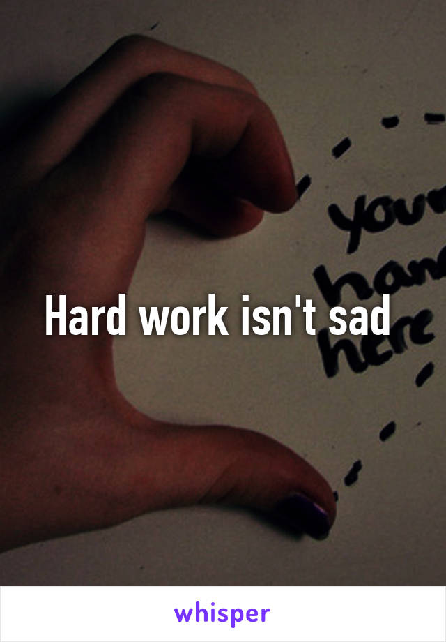 Hard work isn't sad 