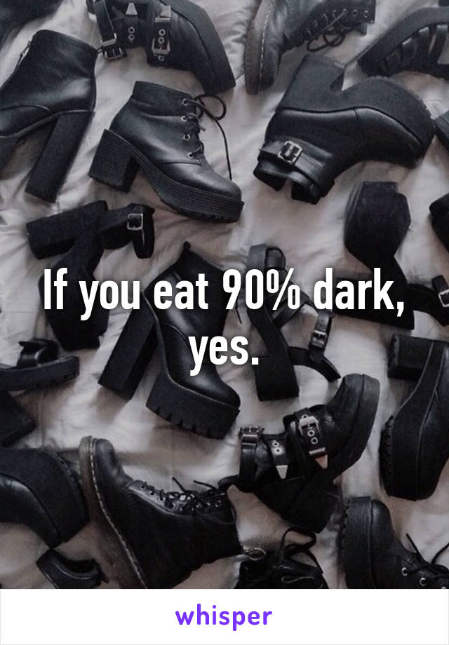 If you eat 90% dark, yes.