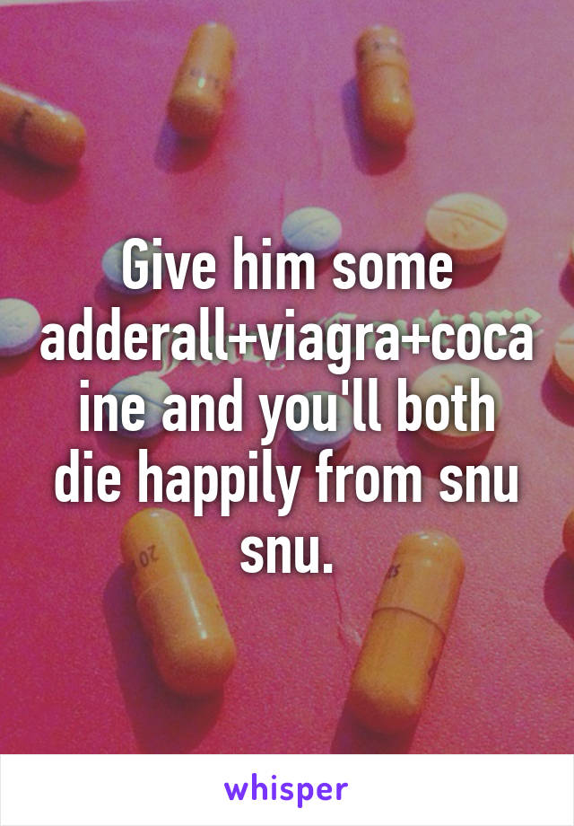 Give him some adderall+viagra+cocaine and you'll both die happily from snu snu.