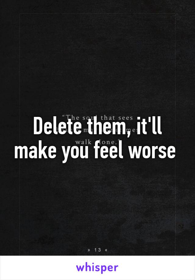Delete them, it'll make you feel worse 