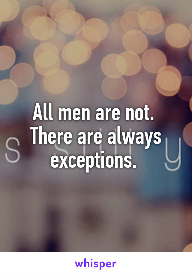 All men are not.  There are always exceptions. 