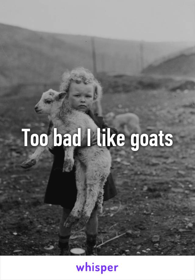 Too bad I like goats