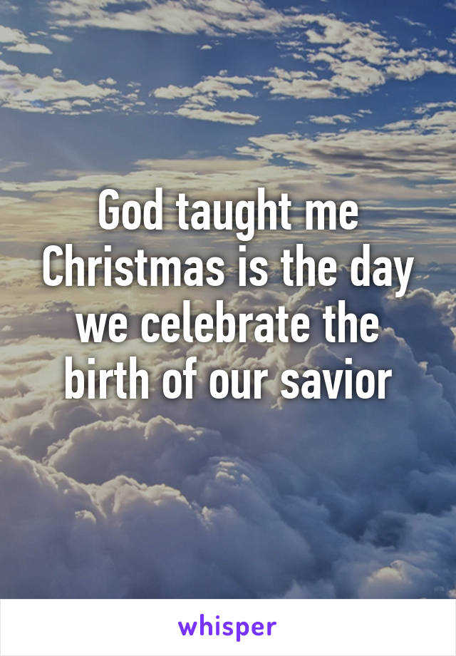 God taught me Christmas is the day we celebrate the birth of our savior
