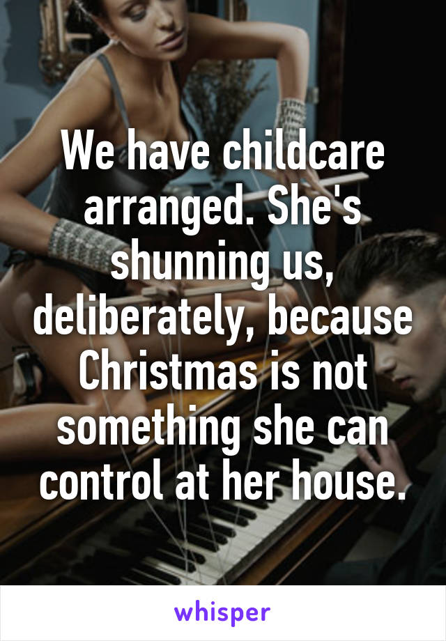 We have childcare arranged. She's shunning us, deliberately, because Christmas is not something she can control at her house.