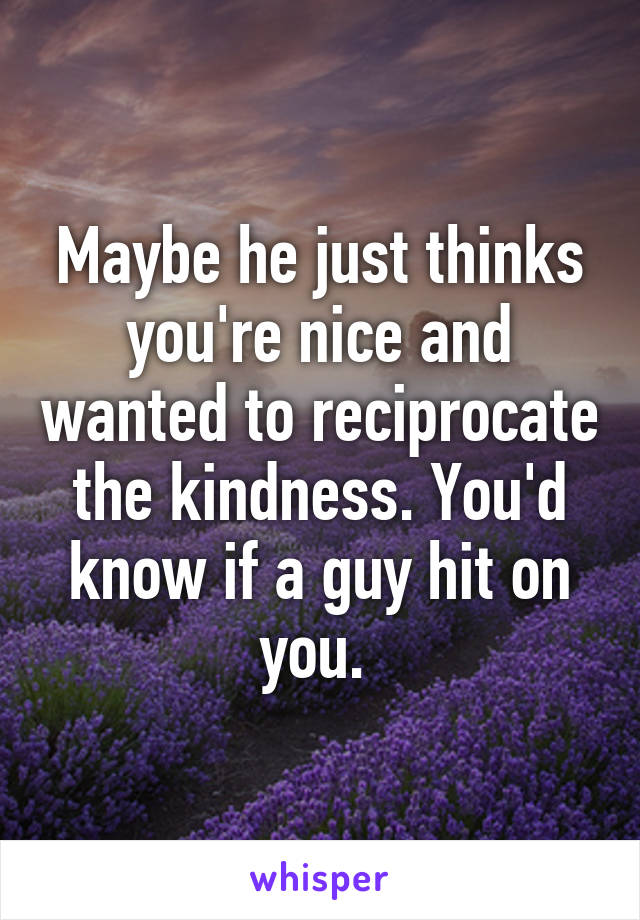 Maybe he just thinks you're nice and wanted to reciprocate the kindness. You'd know if a guy hit on you. 