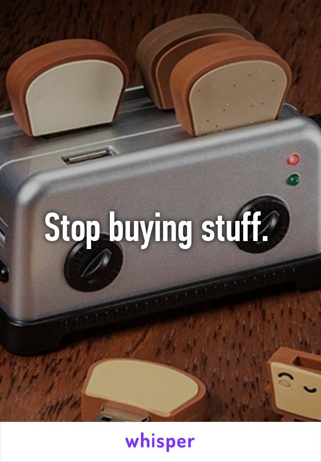 Stop buying stuff. 