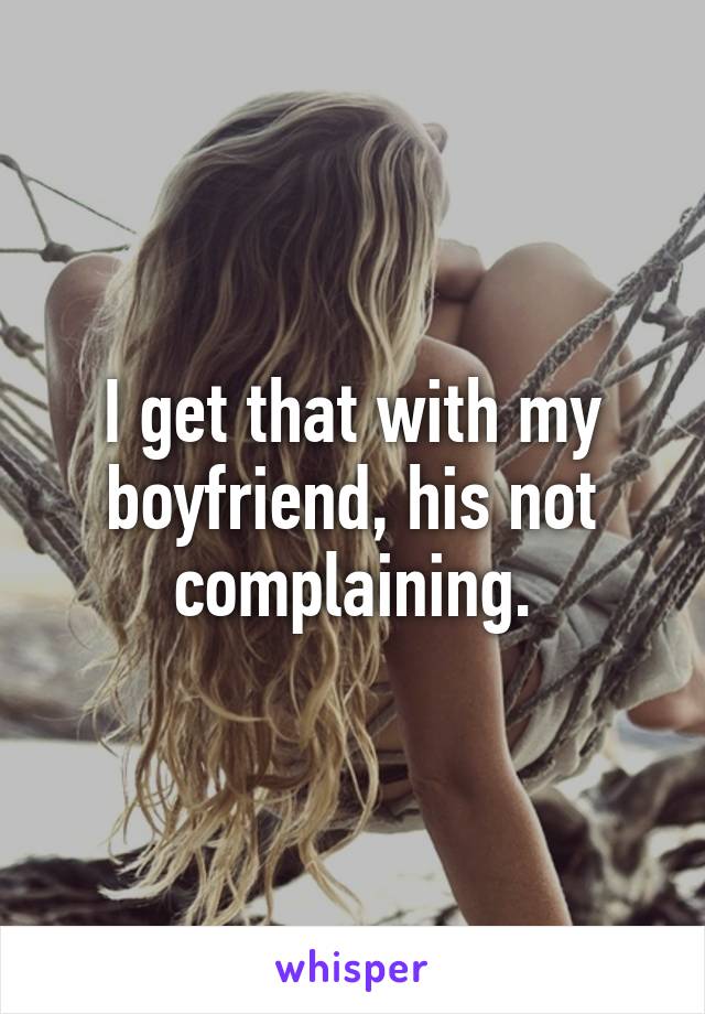 I get that with my boyfriend, his not complaining.