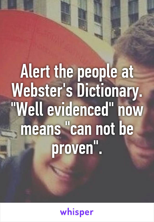 Alert the people at Webster's Dictionary. "Well evidenced" now means "can not be proven".
