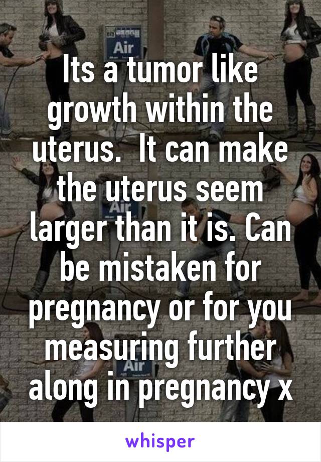 Its a tumor like growth within the uterus.  It can make the uterus seem larger than it is. Can be mistaken for pregnancy or for you measuring further along in pregnancy x