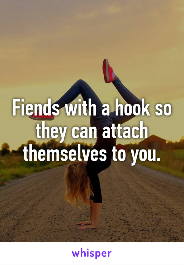 Fiends with a hook so they can attach themselves to you.