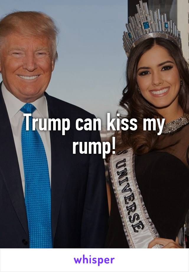 Trump can kiss my rump!