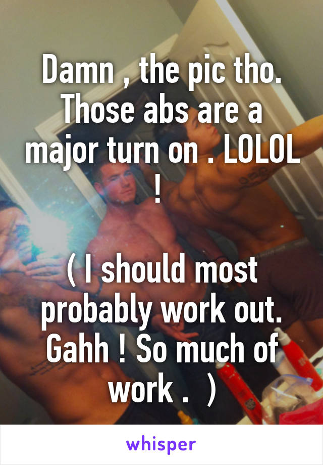 Damn , the pic tho. Those abs are a major turn on . LOLOL ! 

( I should most probably work out. Gahh ! So much of work .  )